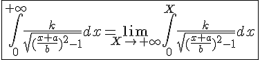 \Large{\fbox{\Bigint_{0}^{+\infty} \frac{k}{\sqrt{(\frac{x+a}{b})^2-1}} dx = \lim_{X\to +\infty} \Bigint_{0}^{X} \frac{k}{\sqrt{(\frac{x+a}{b})^2-1}} dx}